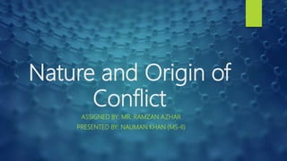 Nature and Origin of
Conflict
ASSIGNED BY: MR. RAMZAN AZHAR
PRESENTED BY: NAUMAN KHAN (MS-II)
 