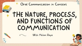THE NATURE, PROCESS,
AND FUNCTIONS OF
COMMUNICATION
With Ma'am Raya
Oral Communication in Context
 