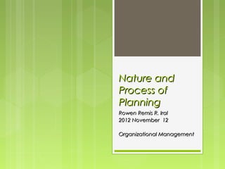 Nature and
Process of
Planning
Rowen Remis R. Iral
2012 November 12

Organizational Management
 