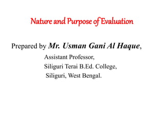 Nature and Purpose of Evaluation
Prepared by Mr. Usman Gani Al Haque,
Assistant Professor,
Siliguri Terai B.Ed. College,
Siliguri, West Bengal.
 