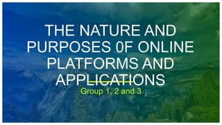 THE NATURE AND
PURPOSES 0F ONLINE
PLATFORMS AND
APPLICATIONS
Group 1, 2 and 3
 