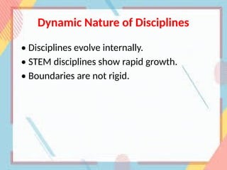 Dynamic Nature of Disciplines
• Disciplines evolve internally.
• STEM disciplines show rapid growth.
• Boundaries are not rigid.
 