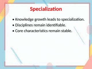 Specialization
• Knowledge growth leads to specialization.
• Disciplines remain identifiable.
• Core characteristics remain stable.
 