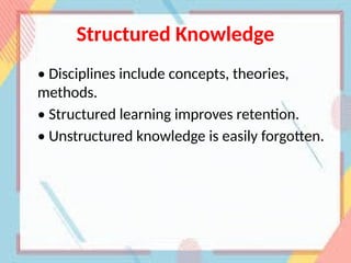 Structured Knowledge
• Disciplines include concepts, theories,
methods.
• Structured learning improves retention.
• Unstructured knowledge is easily forgotten.
 