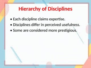 Hierarchy of Disciplines
• Each discipline claims expertise.
• Disciplines differ in perceived usefulness.
• Some are considered more prestigious.
 