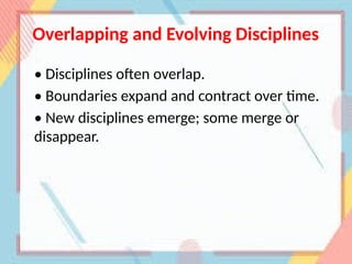 Overlapping and Evolving Disciplines
• Disciplines often overlap.
• Boundaries expand and contract over time.
• New disciplines emerge; some merge or
disappear.
 