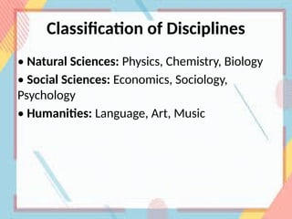 Classification of Disciplines
• Natural Sciences: Physics, Chemistry, Biology
• Social Sciences: Economics, Sociology,
Psychology
• Humanities: Language, Art, Music
 