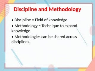 Discipline and Methodology
• Discipline = Field of knowledge
• Methodology = Technique to expand
knowledge
• Methodologies can be shared across
disciplines.
 