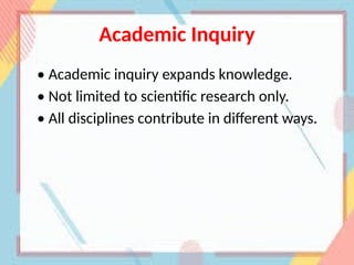 Academic Inquiry
• Academic inquiry expands knowledge.
• Not limited to scientific research only.
• All disciplines contribute in different ways.
 