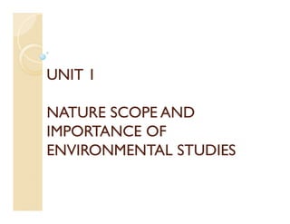 UNIT 1UNIT 1
NATURE SCOPE ANDNATURE SCOPE ANDNATURE SCOPE ANDNATURE SCOPE AND
IMPORTANCE OFIMPORTANCE OF
ENVIRONMENTAL STUDIESENVIRONMENTAL STUDIES
 
