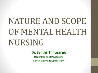 NATURE AND SCOPE
OF MENTAL HEALTH
NURSING
Dr. Senthil Thirusangu
Department of Psychiatric
Senthilamma.t@gmail.com
 