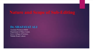 Nature and Scope of Sub-Editing
Dr. SHAFAYAT ALI
Assistant Professor/HOD
Department of Mass Comm.
Govt. College of Science,
Wahdat Road, Lahore
 