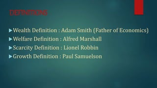 DEFINITIONS
Wealth Definition : Adam Smith (Father of Economics)
Welfare Definition : Alfred Marshall
Scarcity Definition : Lionel Robbin
Growth Definition : Paul Samuelson
 