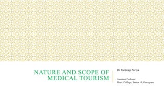 NATURE AND SCOPE OF
MEDICAL TOURISM
Dr Pardeep Poriya
Assistant Professor
Govt. College, Sector -9, Gurugram
 