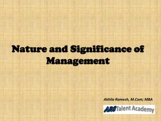 Nature and Significance of
Management
Akhila Ramesh, M.Com; MBA
 