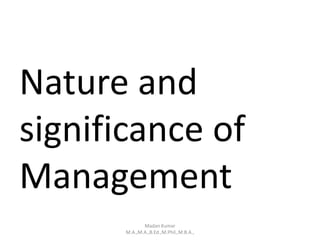 Nature and
significance of
Management
Madan Kumar
M.A.,M.A.,B.Ed.,M.Phil.,M.B.A.,
 