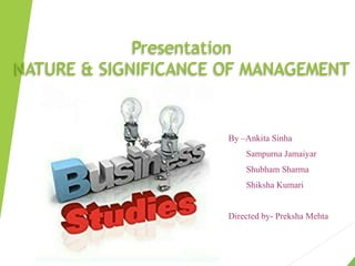 Presentation
NATURE & SIGNIFICANCE OF MANAGEMENT
By –Ankita Sinha
Sampurna Jamaiyar
Shubham Sharma
Shiksha Kumari
Directed by- Preksha Mehta
 