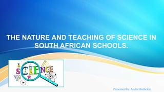THE NATURE AND TEACHING OF SCIENCE IN
SOUTH AFRICAN SCHOOLS.
Presented by: Andile Buthelezi
 