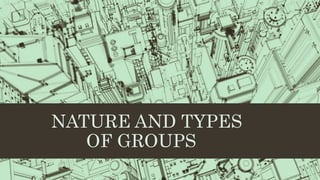 NATURE AND TYPES
OF GROUPS
 