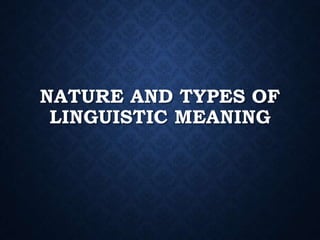 NATURE AND TYPES OF
LINGUISTIC MEANING
 