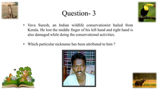 Question- 3
• Vava Suresh, an Indian wildlife conservationist hailed from
Kerala. He lost the middle finger of his left ha...