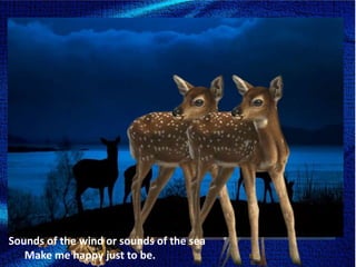 Sounds of the wind or sounds of the sea Make me happy just to be.