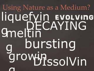 Using Nature as a Medium?
DECAYING
growin
bursting
meltin
g
DIssolVin
liquefyin
g
 