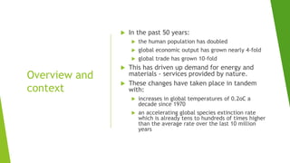 Overview and
context
 In the past 50 years:
 the human population has doubled
 global economic output has grown nearly ...