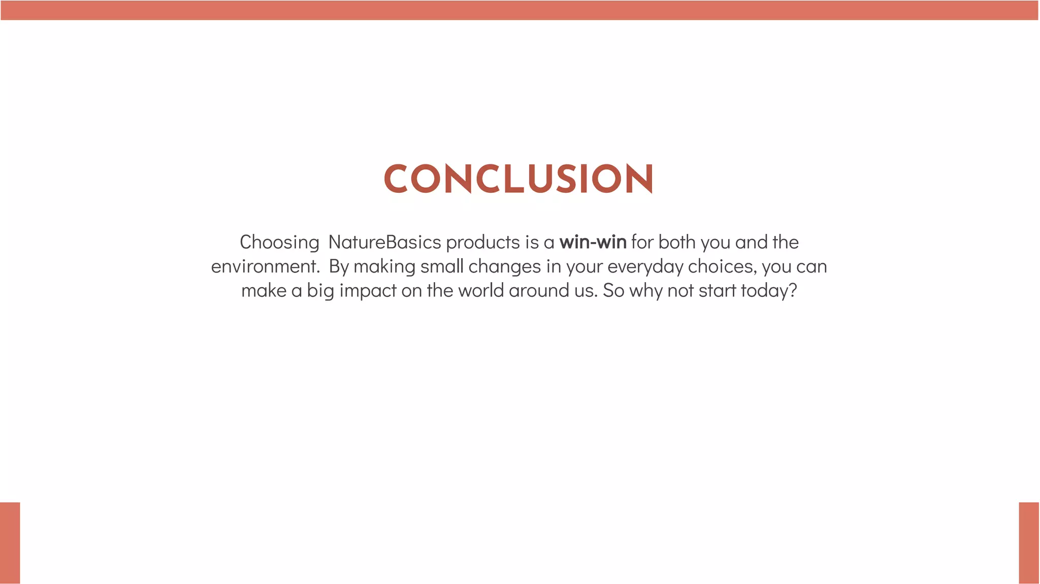 CONCLUSION
Choosing NatureBasics products is a win-win for both you and the
environment. By making small changes in your everyday choices, you can
make a big impact on the world around us. So why not start today?
 