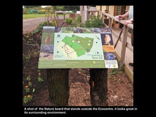 A shot of the Nature board that stands outside the Ecocentre, it looks great in
its surrounding environment.
 