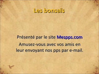 Les bonsaïs Présenté par le site  Mespps.com Amusez-vous avec vos amis en leur envoyant nos pps par e-mail. 