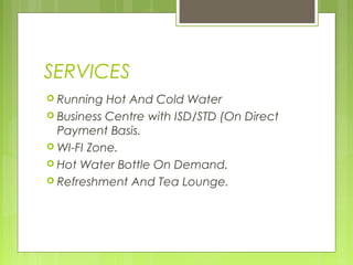 SERVICES
 Running  Hot And Cold Water
 Business Centre with ISD/STD (On Direct
  Payment Basis.
 WI-FI Zone.
 Hot Water Bottle On Demand.
 Refreshment And Tea Lounge.
 