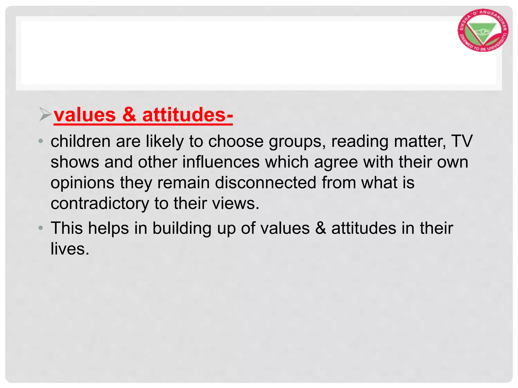 values & attitudes-
• children are likely to choose groups, reading matter, TV
shows and other influences which agree with their own
opinions they remain disconnected from what is
contradictory to their views.
• This helps in building up of values & attitudes in their
lives.
 