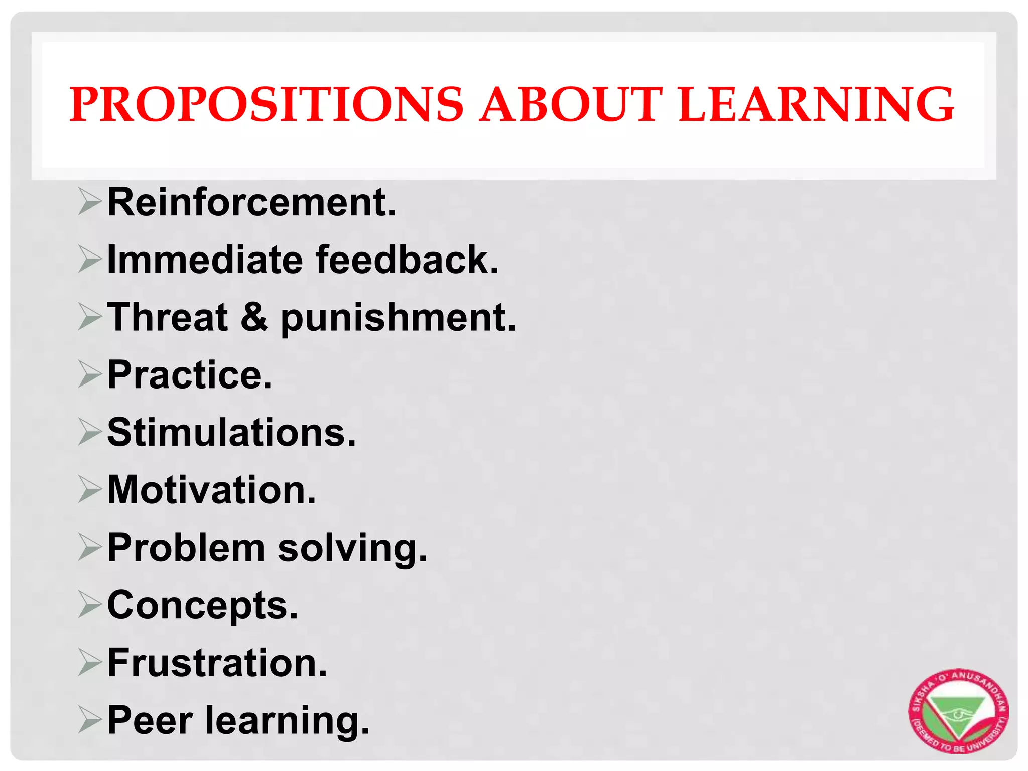 PROPOSITIONS ABOUT LEARNING
Reinforcement.
Immediate feedback.
Threat & punishment.
Practice.
Stimulations.
Motivation.
Problem solving.
Concepts.
Frustration.
Peer learning.
 
