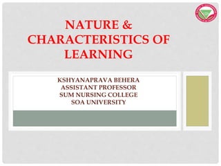 NATURE &
CHARACTERISTICS OF
LEARNING
KSHYANAPRAVA BEHERA
ASSISTANT PROFESSOR
SUM NURSING COLLEGE
SOA UNIVERSITY
 