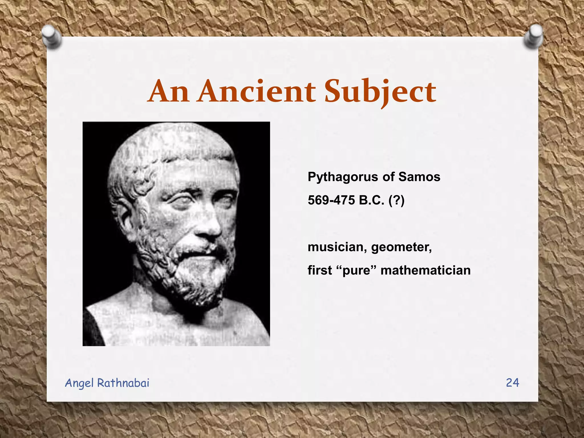 An Ancient Subject
Pythagorus of Samos
569-475 B.C. (?)
musician, geometer,
first “pure” mathematician
24Angel Rathnabai
 