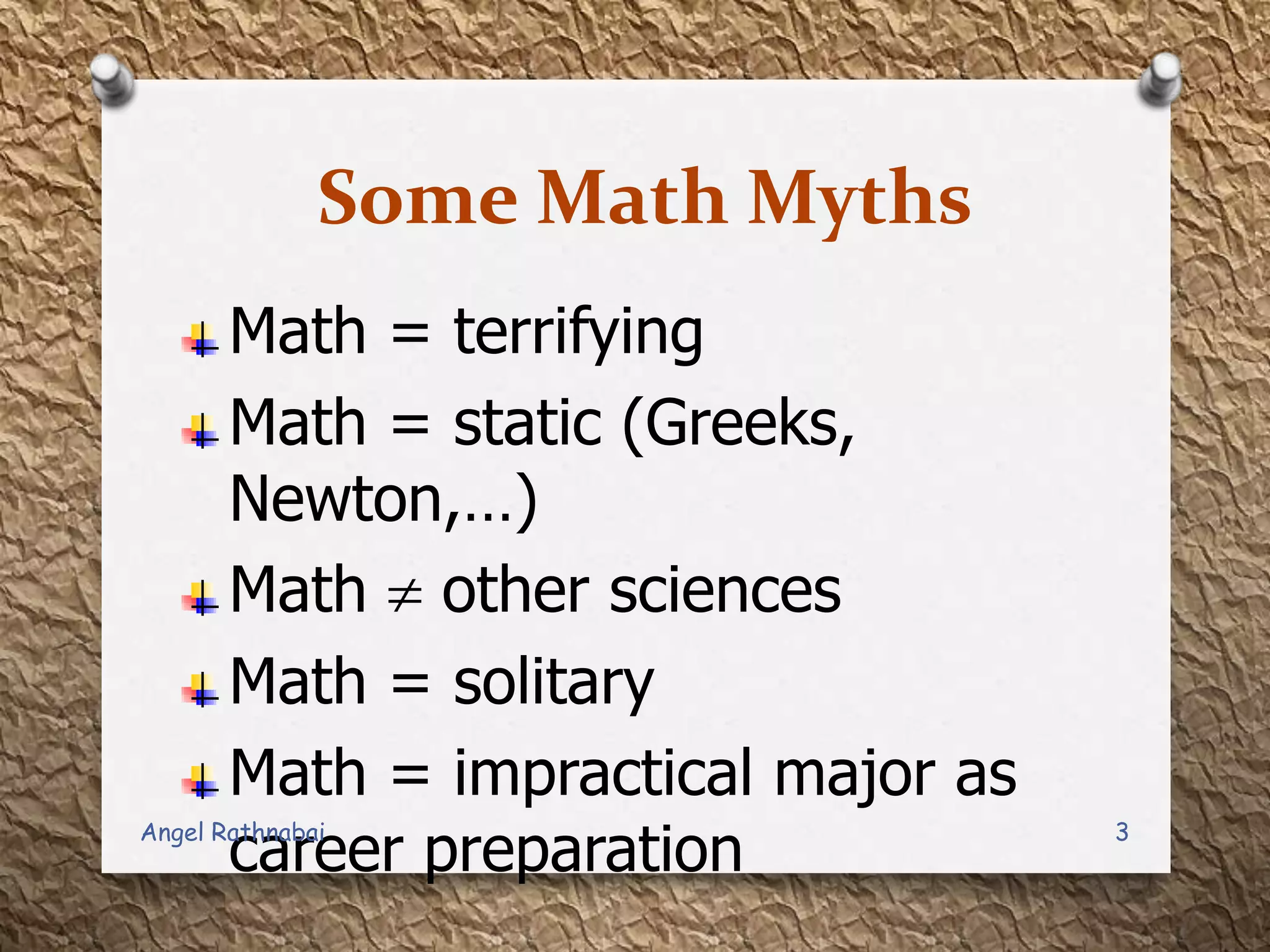Some Math Myths
Math = terrifying
Math = static (Greeks,
Newton,…)
Math other sciences
Math = solitary
Math = impractical major as
career preparation 3Angel Rathnabai
 