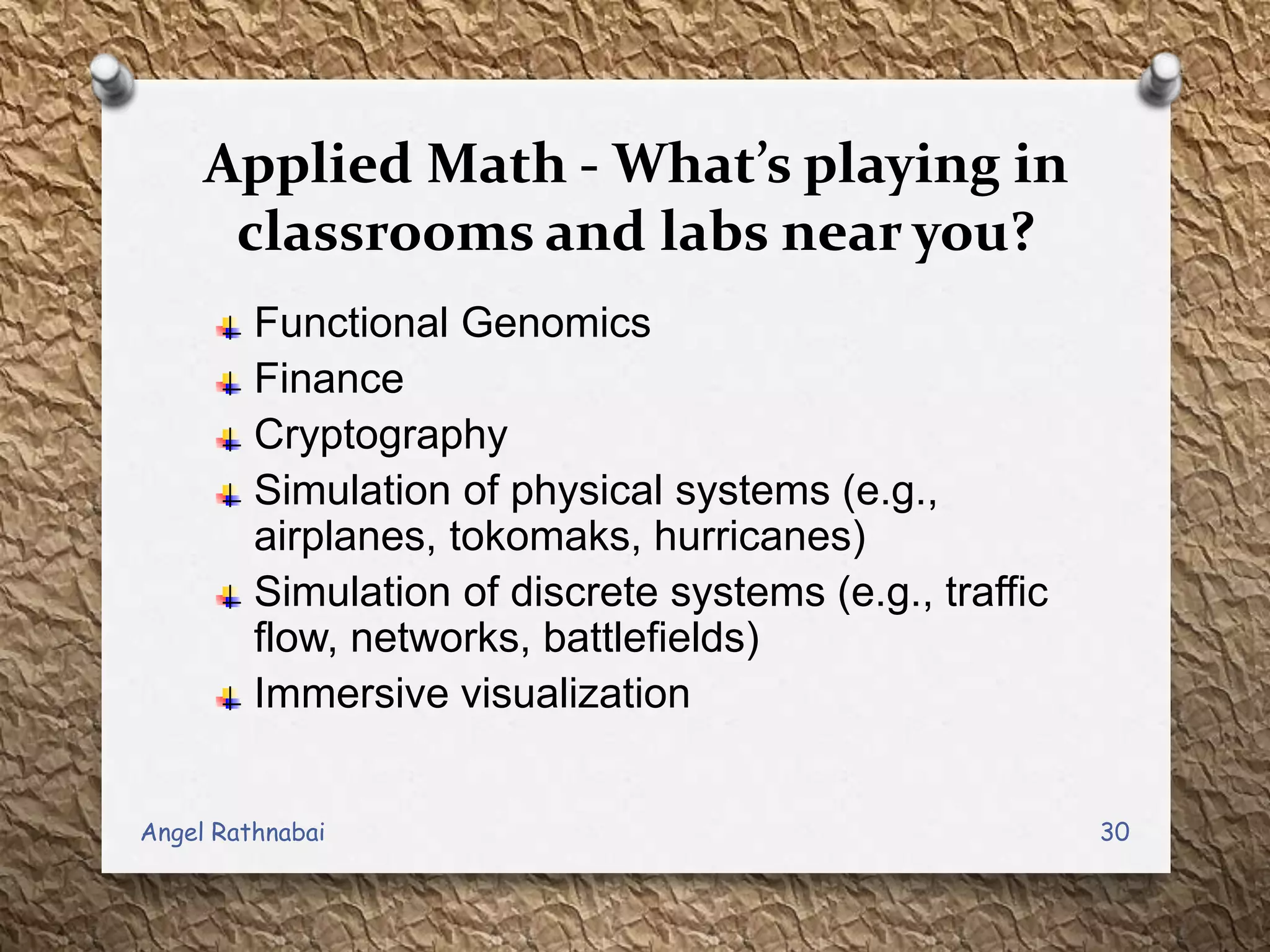 Applied Math - What’s playing in
classrooms and labs near you?
Functional Genomics
Finance
Cryptography
Simulation of physical systems (e.g.,
airplanes, tokomaks, hurricanes)
Simulation of discrete systems (e.g., traffic
flow, networks, battlefields)
Immersive visualization
30Angel Rathnabai
 