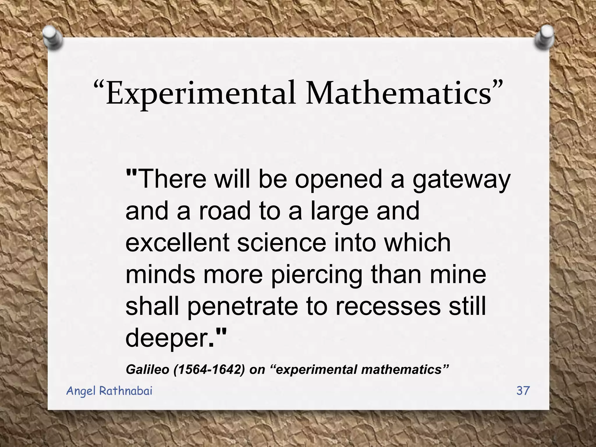 “Experimental Mathematics”
"There will be opened a gateway
and a road to a large and
excellent science into which
minds more piercing than mine
shall penetrate to recesses still
deeper."
Galileo (1564-1642) on “experimental mathematics”
37Angel Rathnabai
 