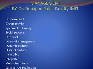 Goal oriented
Group activity
System of authority
Social process
Universal
Levels of management
Dynamic concept
Distinct feature
Intangible
Integrated
Multi disciplinary
Science-Art-Profession
 