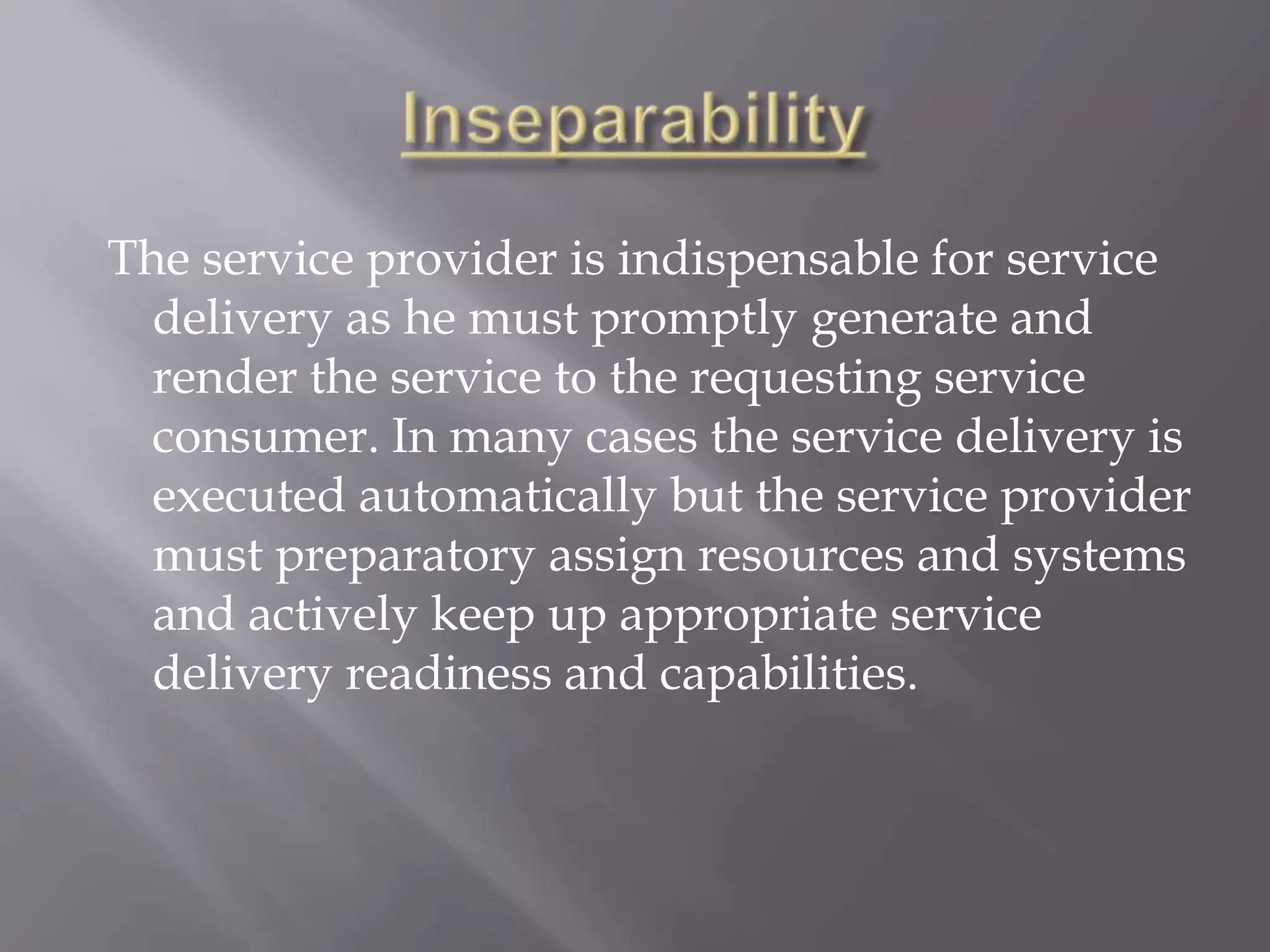 The service provider is indispensable for service
  delivery as he must promptly generate and
  render the service to the requesting service
  consumer. In many cases the service delivery is
  executed automatically but the service provider
  must preparatory assign resources and systems
  and actively keep up appropriate service
  delivery readiness and capabilities.
 