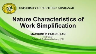 UNIVERSITY OF SOUTHERN MINDANAO
Nature Characteristics of
Work Simplification
MARJURIEV. CATUGURAN
Instructor
College of Trades and Industry (CTI)
 