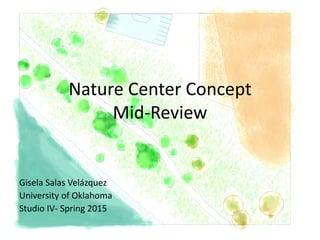 Nature Center Concept
Mid-Review
Gisela Salas Velázquez
University of Oklahoma
Studio IV- Spring 2015
 