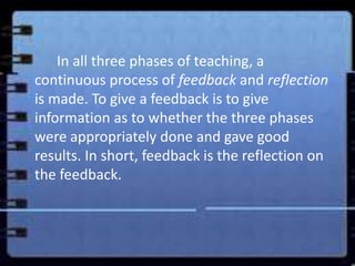 In all three phases of teaching, a
continuous process of feedback and reflection
is made. To give a feedback is to give
in...
