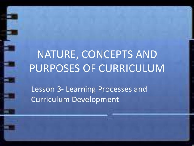 NATURE, CONCEPTS ANDPURPOSES OF CURRICULUMLesson 3- Learning Processes andCurriculum Development 