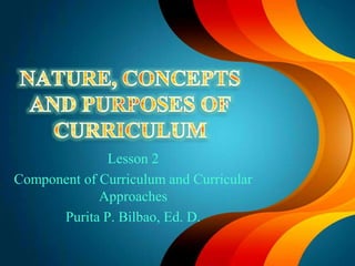 Lesson 2
Component of Curriculum and Curricular
Approaches
Purita P. Bilbao, Ed. D.
 