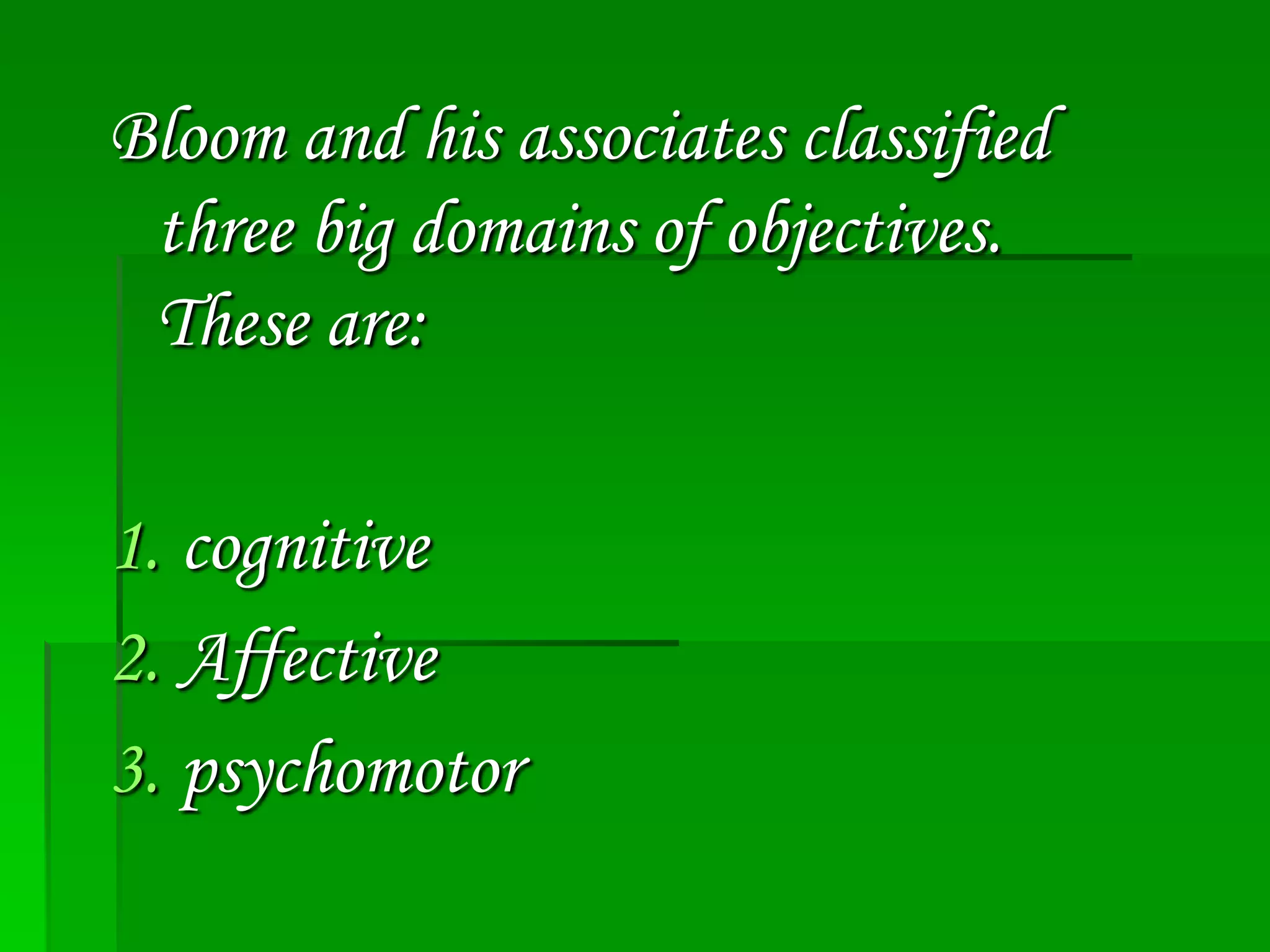 Bloom and his associates classified
three big domains of objectives.
These are:
1. cognitive
2. Affective
3. psychomotor

 