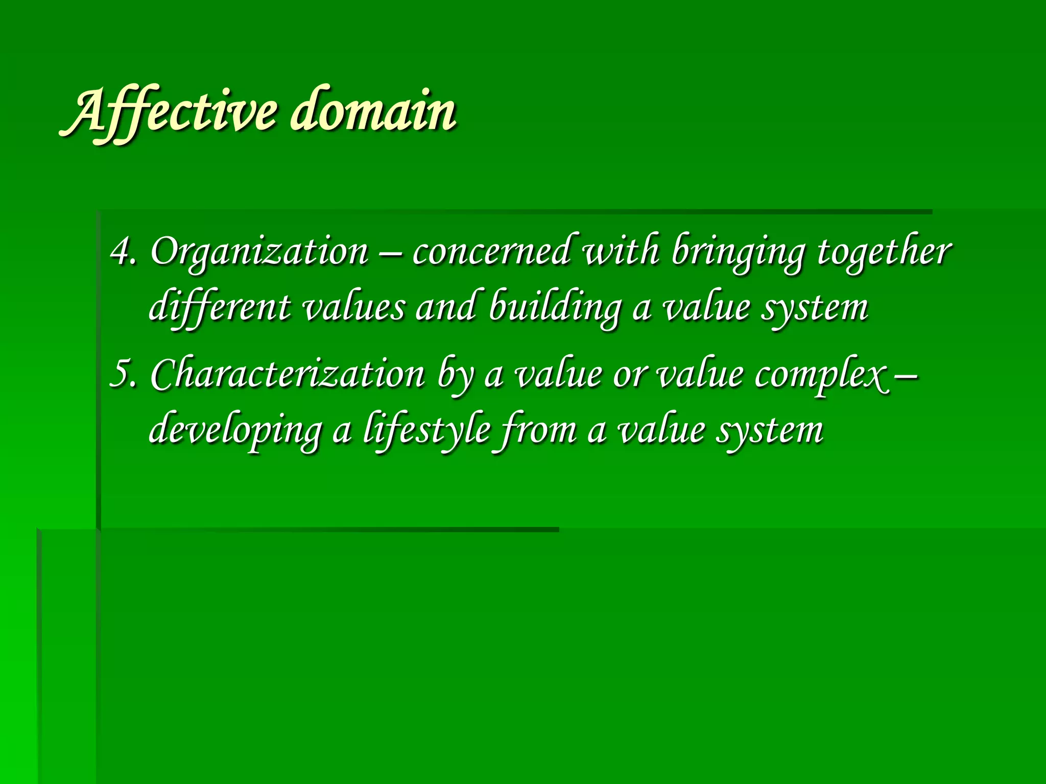 Affective domain
4. Organization – concerned with bringing together
different values and building a value system
5. Characterization by a value or value complex –
developing a lifestyle from a value system

 