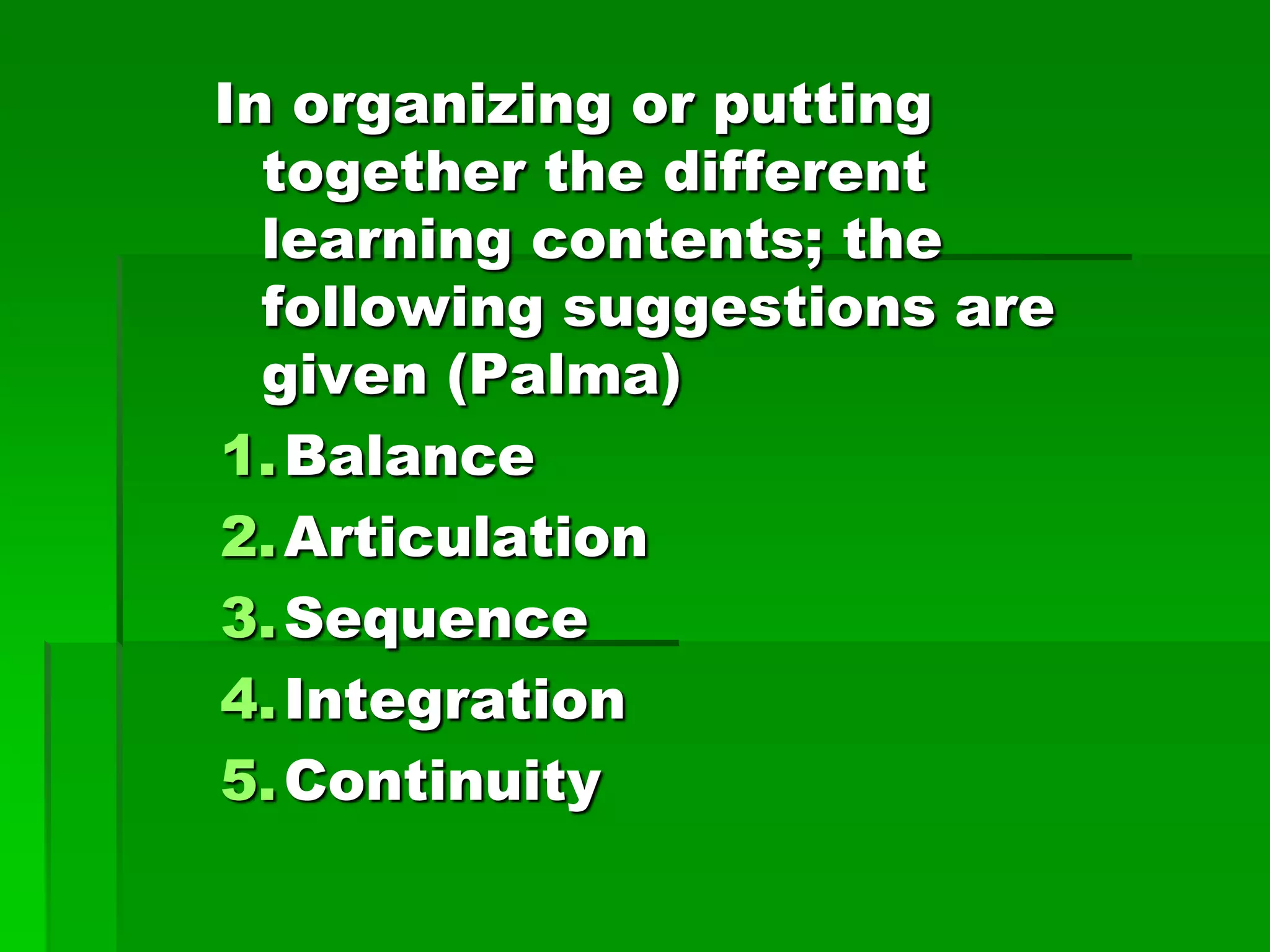 In organizing or putting
together the different
learning contents; the
following suggestions are
given (Palma)
1. Balance
2. Articulation
3. Sequence
4. Integration
5. Continuity

 