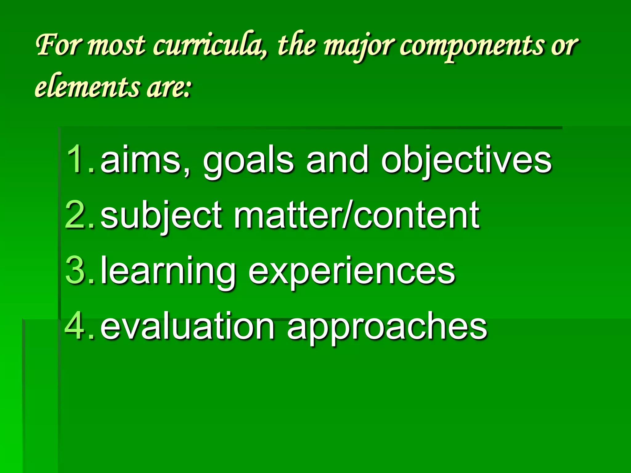 For most curricula, the major components or
elements are:

1.aims, goals and objectives
2.subject matter/content
3.learning experiences
4.evaluation approaches

 